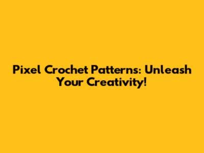 Pixel Crochet Patterns: Unleash Your Creativity!