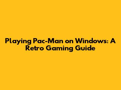 Playing Pac-Man on Windows: A Retro Gaming Guide