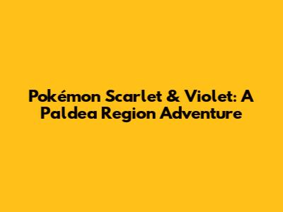 Pokémon Scarlet & Violet: A Paldea Region Adventure