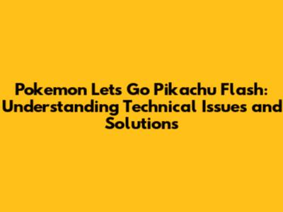 Pokemon Let's Go Pikachu Flash: Understanding Technical Issues and Solutions