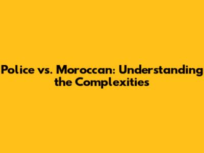 Police vs. Moroccan: Understanding the Complexities