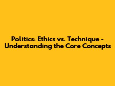 Politics: Ethics vs. Technique - Understanding the Core Concepts