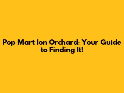 Pop Mart Ion Orchard: Your Guide to Finding It!