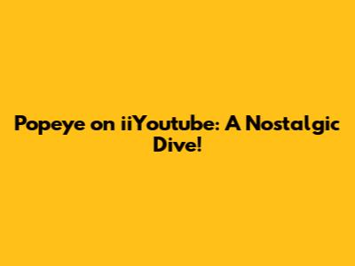 Popeye on iiYoutube: A Nostalgic Dive!