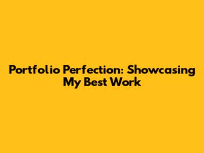 Portfolio Perfection: Showcasing My Best Work