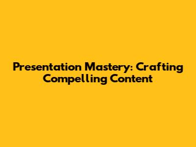 Presentation Mastery: Crafting Compelling Content