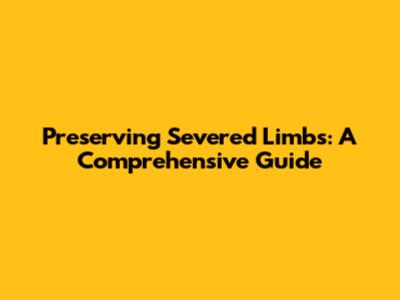 Preserving Severed Limbs: A Comprehensive Guide