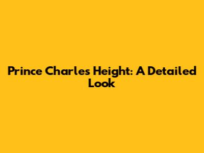Prince Charles' Height: A Detailed Look