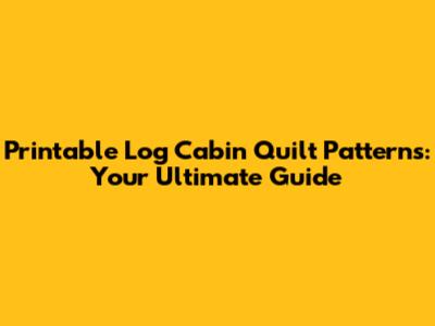 Printable Log Cabin Quilt Patterns: Your Ultimate Guide