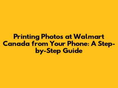 Printing Photos at Walmart Canada from Your Phone: A Step-by-Step Guide