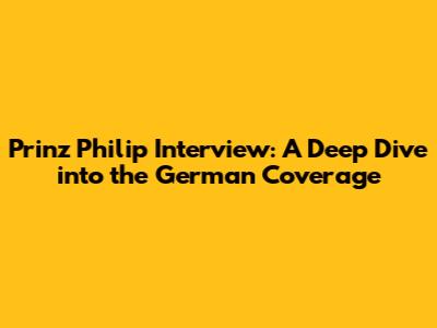 Prinz Philip Interview: A Deep Dive into the German Coverage