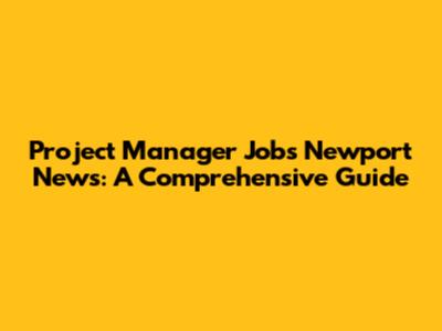 Project Manager Jobs Newport News: A Comprehensive Guide
