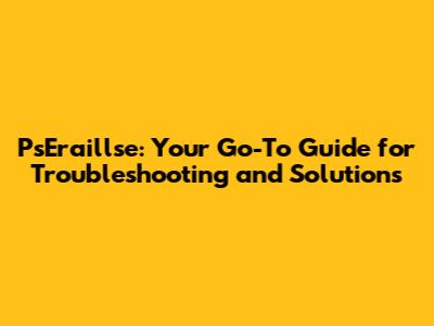 PsEraillse: Your Go-To Guide for Troubleshooting and Solutions