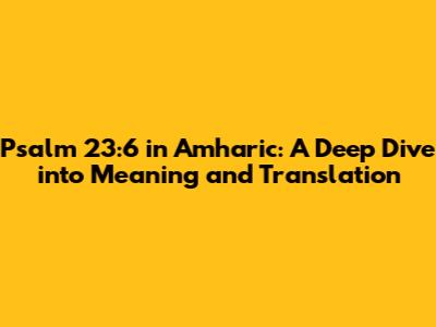 Psalm 23:6 in Amharic: A Deep Dive into Meaning and Translation