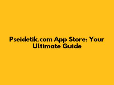 Pseidetik.com App Store: Your Ultimate Guide