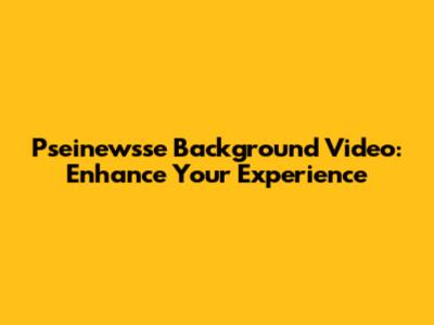 Pseinewsse Background Video: Enhance Your Experience