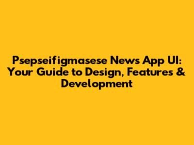 Psepseifigmasese News App UI: Your Guide to Design, Features & Development