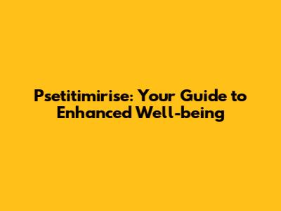 Psetitimirise: Your Guide to Enhanced Well-being