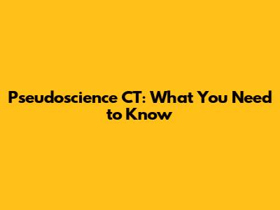 Pseudoscience CT: What You Need to Know