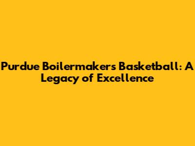 Purdue Boilermakers Basketball: A Legacy of Excellence