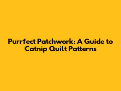 Purrfect Patchwork: A Guide to Catnip Quilt Patterns