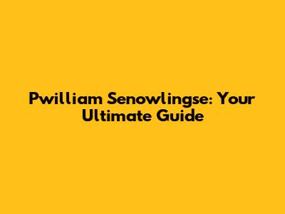 Pwilliam Senowlingse: Your Ultimate Guide