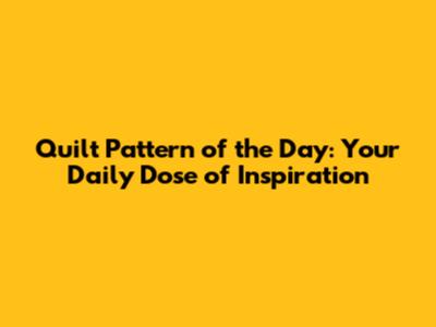 Quilt Pattern of the Day: Your Daily Dose of Inspiration