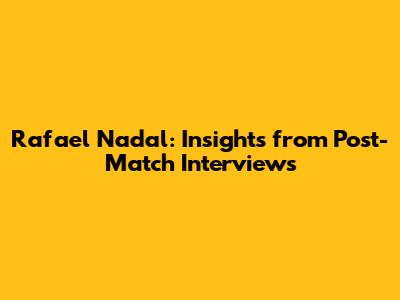 Rafael Nadal: Insights from Post-Match Interviews