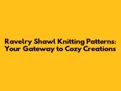 Ravelry Shawl Knitting Patterns: Your Gateway to Cozy Creations