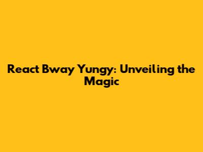 React Bway Yungy: Unveiling the Magic