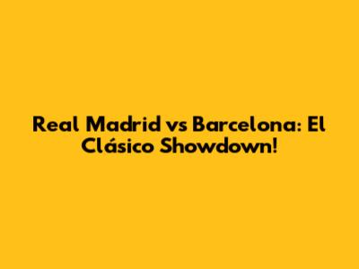 Real Madrid vs Barcelona: El Clásico Showdown!