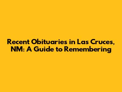 Recent Obituaries in Las Cruces, NM: A Guide to Remembering