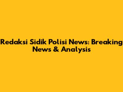 Redaksi Sidik Polisi News: Breaking News & Analysis