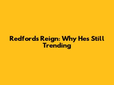 Redford's Reign: Why He's Still Trending