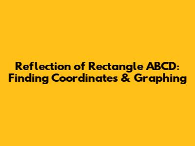 Reflection of Rectangle ABCD: Finding Coordinates & Graphing