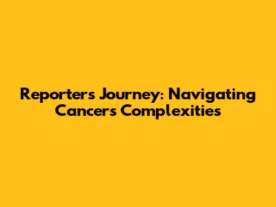 Reporter's Journey: Navigating Cancer's Complexities