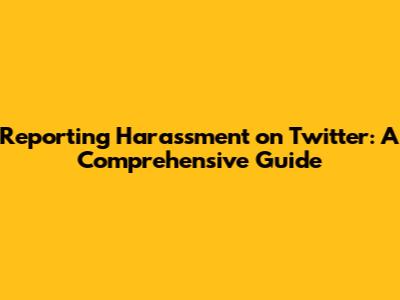 Reporting Harassment on Twitter: A Comprehensive Guide