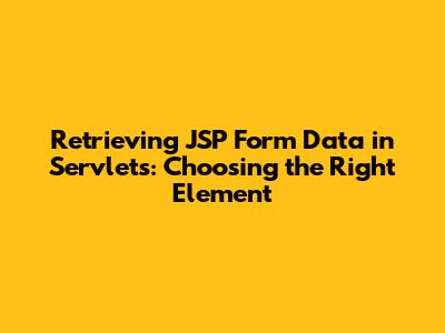 Retrieving JSP Form Data in Servlets: Choosing the Right Element