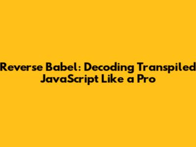 Reverse Babel: Decoding Transpiled JavaScript Like a Pro