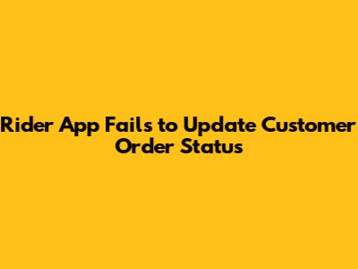 Rider App Fails to Update Customer Order Status