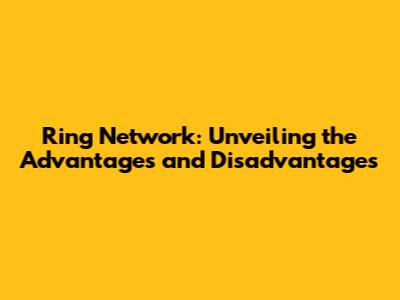 Ring Network: Unveiling the Advantages and Disadvantages