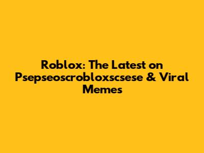 Roblox: The Latest on Psepseoscrobloxscsese & Viral Memes