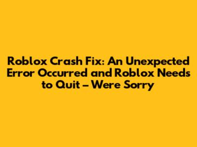 Roblox Crash Fix: An Unexpected Error Occurred and Roblox Needs to Quit – We're Sorry