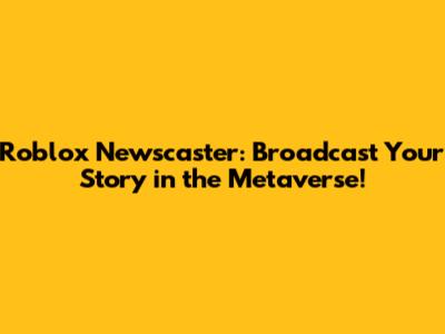 Roblox Newscaster: Broadcast Your Story in the Metaverse!