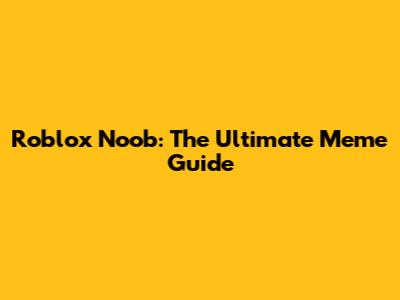 Roblox Noob: The Ultimate Meme Guide