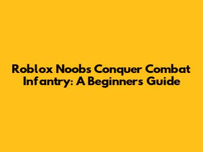 Roblox Noobs Conquer Combat Infantry: A Beginner's Guide