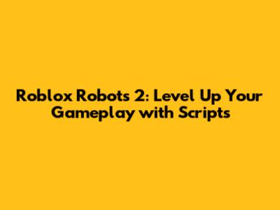 Roblox Robots 2: Level Up Your Gameplay with Scripts