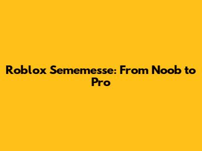 Roblox Sememesse: From Noob to Pro