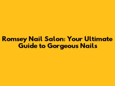 Romsey Nail Salon: Your Ultimate Guide to Gorgeous Nails