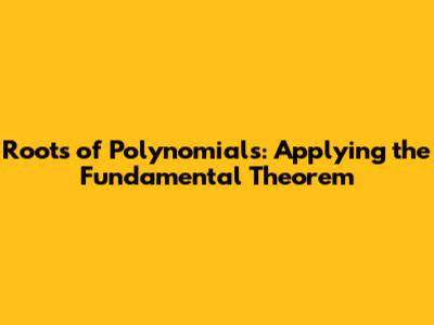 Roots of Polynomials: Applying the Fundamental Theorem